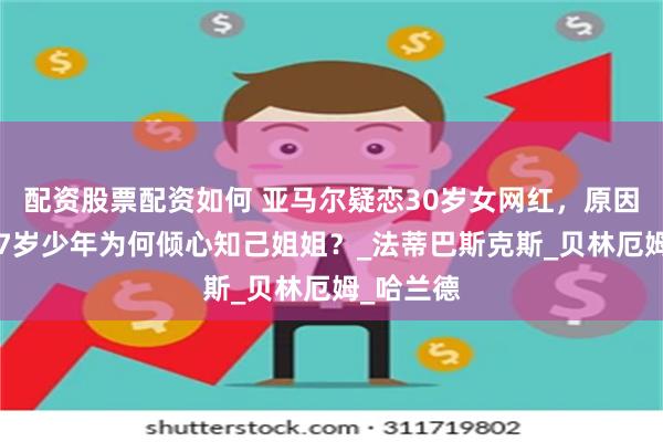 配资股票配资如何 亚马尔疑恋30岁女网红，原因揭秘，17岁少年为何倾心知己姐姐？_法蒂巴斯克斯_贝林厄姆_哈兰德