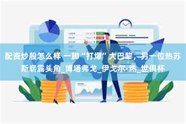 配资炒股怎么样 一脚“打爆”大巴黎，另一位热苏斯崭露头角_博塔弗戈_伊戈尔·热_世俱杯