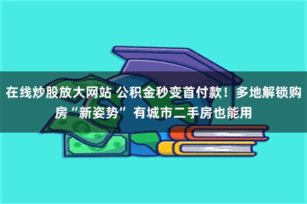 在线炒股放大网站 公积金秒变首付款！多地解锁购房“新姿势” 有城市二手房也能用