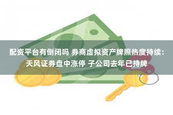 配资平台有倒闭吗 券商虚拟资产牌照热度持续：天风证券盘中涨停 子公司去年已持牌