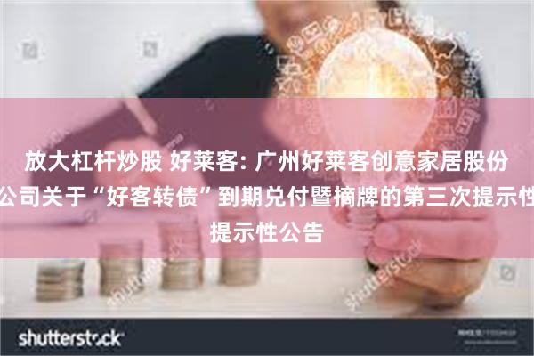 放大杠杆炒股 好莱客: 广州好莱客创意家居股份有限公司关于“好客转债”到期兑付暨摘牌的第三次提示性公告
