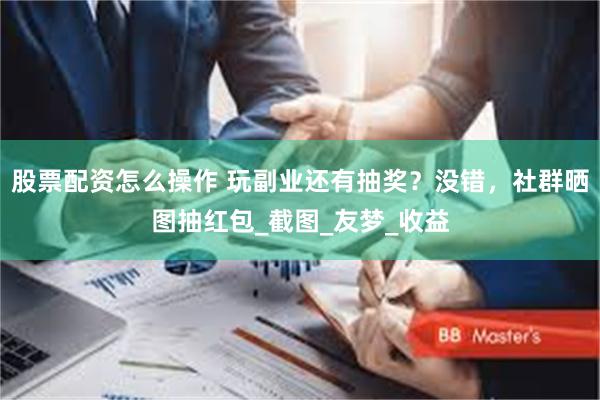 股票配资怎么操作 玩副业还有抽奖？没错，社群晒图抽红包_截图_友梦_收益