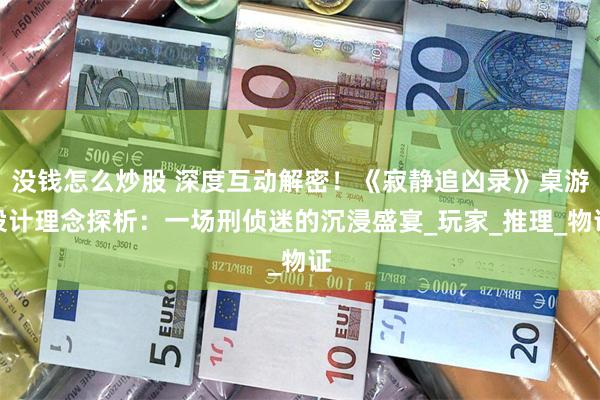 没钱怎么炒股 深度互动解密！《寂静追凶录》桌游设计理念探析：一场刑侦迷的沉浸盛宴_玩家_推理_物证