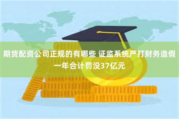期货配资公司正规的有哪些 证监系统严打财务造假一年合计罚没37亿元