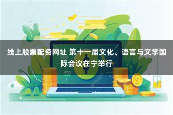线上股票配资网址 第十一届文化、语言与文学国际会议在宁举行