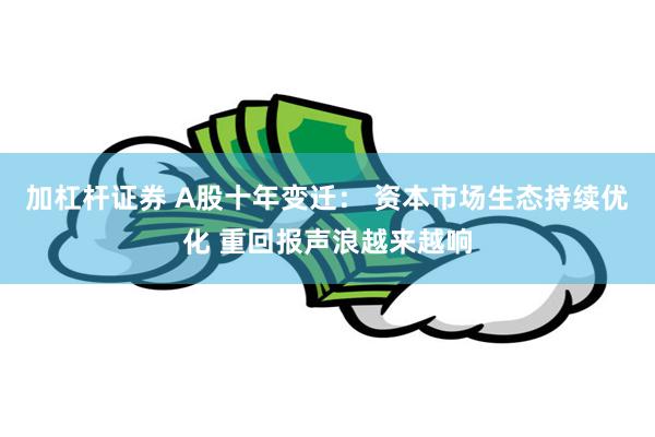 加杠杆证券 A股十年变迁： 资本市场生态持续优化 重回报声浪越来越响