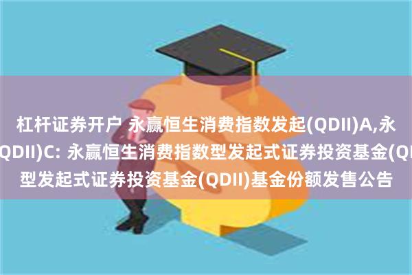 杠杆证券开户 永赢恒生消费指数发起(QDII)A,永赢恒生消费指数发起(QDII)C: 永赢恒生消费指数型发起式证券投资基金(QDII)基金份额发售公告
