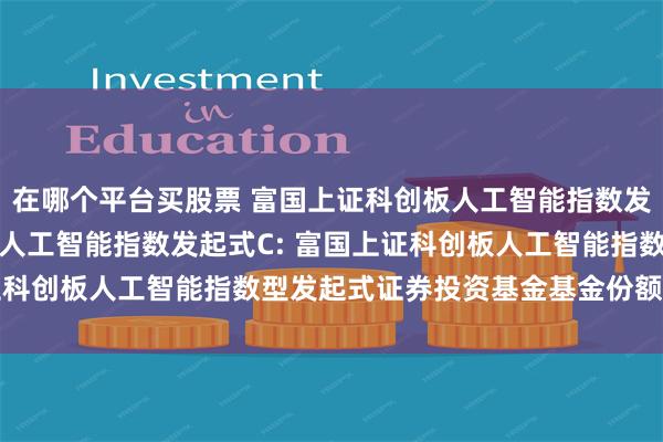 在哪个平台买股票 富国上证科创板人工智能指数发起式A,富国上证科创板人工智能指数发起式C: 富国上证科创板人工智能指数型发起式证券投资基金基金份额发售公告