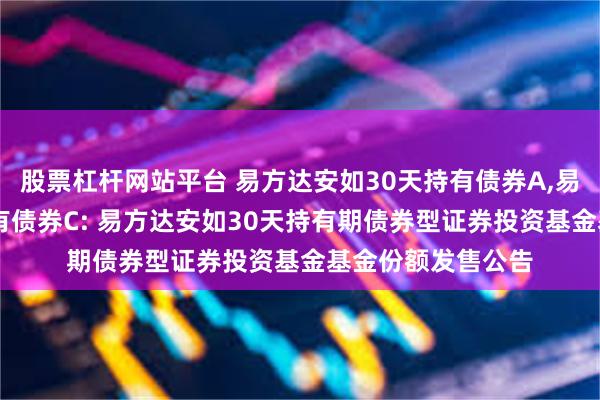 股票杠杆网站平台 易方达安如30天持有债券A,易方达安如30天持有债券C: 易方达安如30天持有期债券型证券投资基金基金份额发售公告