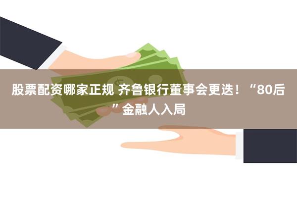 股票配资哪家正规 齐鲁银行董事会更迭！“80后”金融人入局