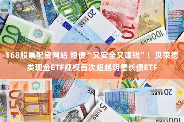 168股票配资网站 短债“又安全又赚钱”！贝莱德类现金ETF规模首次超越明星长债ETF