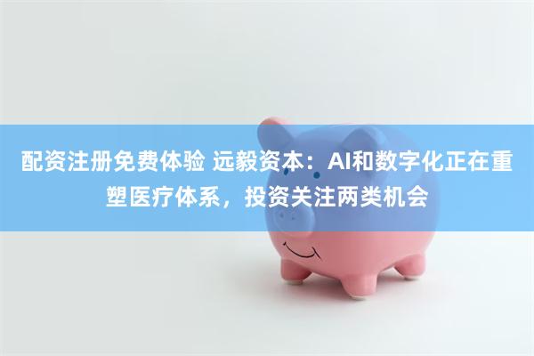 配资注册免费体验 远毅资本：AI和数字化正在重塑医疗体系，投资关注两类机会