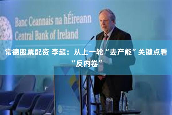 常德股票配资 李超：从上一轮“去产能”关键点看“反内卷”