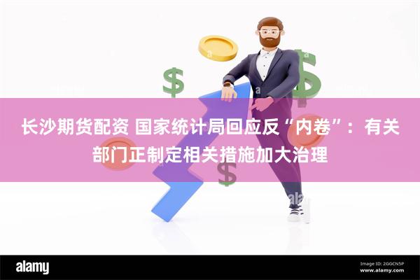 长沙期货配资 国家统计局回应反“内卷”：有关部门正制定相关措施加大治理