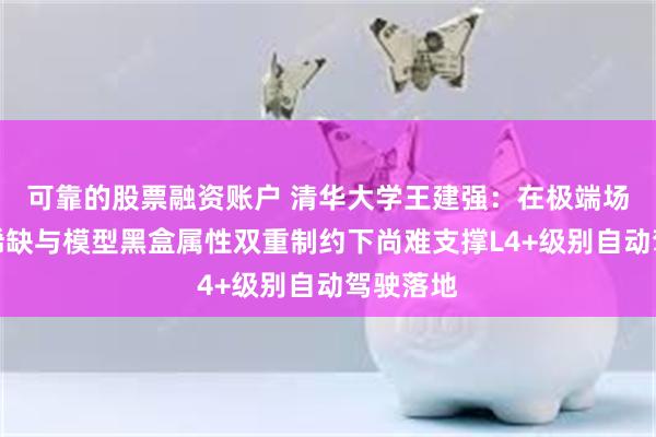 可靠的股票融资账户 清华大学王建强：在极端场景数据稀缺与模型黑盒属性双重制约下尚难支撑L4+级别自动驾驶落地