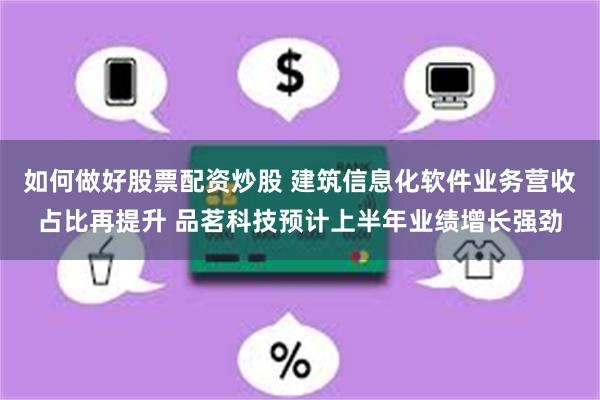 如何做好股票配资炒股 建筑信息化软件业务营收占比再提升 品茗科技预计上半年业绩增长强劲