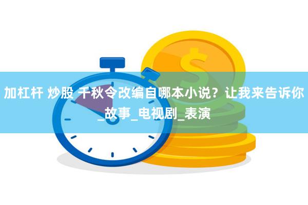 加杠杆 炒股 千秋令改编自哪本小说？让我来告诉你_故事_电视剧_表演