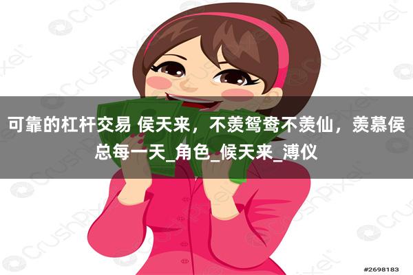 可靠的杠杆交易 侯天来，不羡鸳鸯不羡仙，羡慕侯总每一天_角色_候天来_溥仪