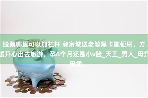 股票哪里可以加杠杆 郭富城送老婆黑卡随便刷，方媛开心出去旅游，孕6个月还是小v脸_天王_男人_母凭