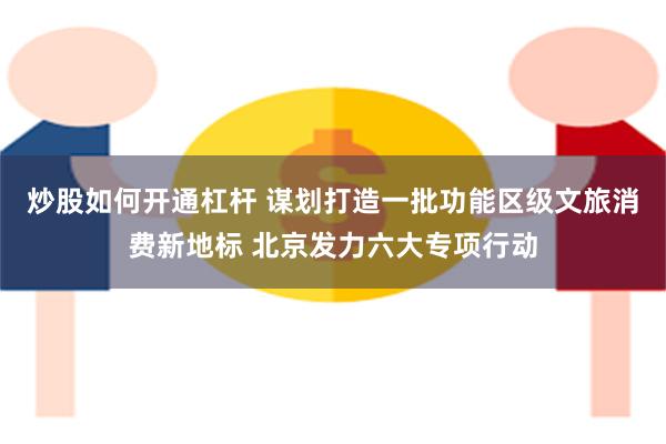 炒股如何开通杠杆 谋划打造一批功能区级文旅消费新地标 北京发力六大专项行动