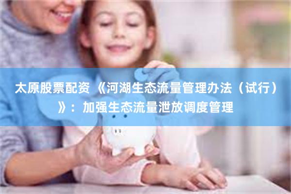 太原股票配资 《河湖生态流量管理办法（试行）》：加强生态流量泄放调度管理
