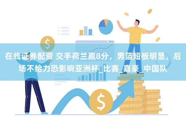 在线证券配资 交手荷兰赢8分，男篮短板明显，后场不给力恐影响亚洲杯_比赛_嘉豪_中国队