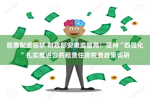 股票配资现状 财政部安徽监管局：坚持“四强化”扎实推进公共租赁住房税费政策调研