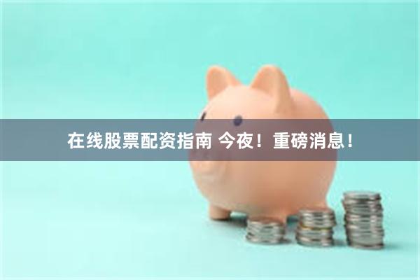 在线股票配资指南 今夜！重磅消息！