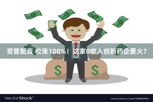 资管配资 收涨100%！这家0收入创新药企要火？
