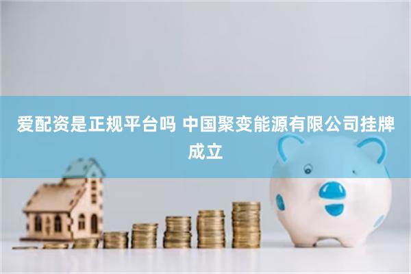 爱配资是正规平台吗 中国聚变能源有限公司挂牌成立
