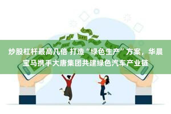 炒股杠杆最高几倍 打造“绿色生产”方案，华晨宝马携手大唐集团共建绿色汽车产业链