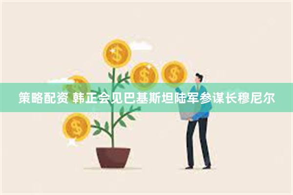 策略配资 韩正会见巴基斯坦陆军参谋长穆尼尔
