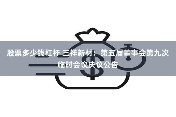 股票多少钱杠杆 三祥新材：第五届董事会第九次临时会议决议公告