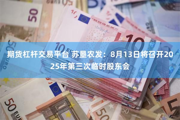 期货杠杆交易平台 苏垦农发：8月13日将召开2025年第三次临时股东会
