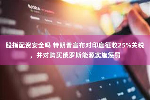 股指配资安全吗 特朗普宣布对印度征收25%关税，并对购买俄罗斯能源实施惩罚