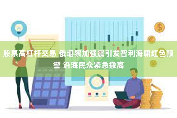 股票高杠杆交易 俄堪察加强震引发智利海啸红色预警 沿海民众紧急撤离