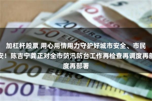 加杠杆股票 用心用情用力守护好城市安全、市民平安！陈吉宁龚正对全市防汛防台工作再检查再调度再部署