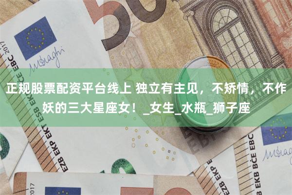 正规股票配资平台线上 独立有主见，不矫情，不作妖的三大星座女！_女生_水瓶_狮子座