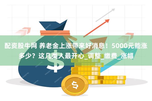 配资股牛网 养老金上涨带来好消息！5000元能涨多少？这几类人最开心_调整_缴费_涨幅
