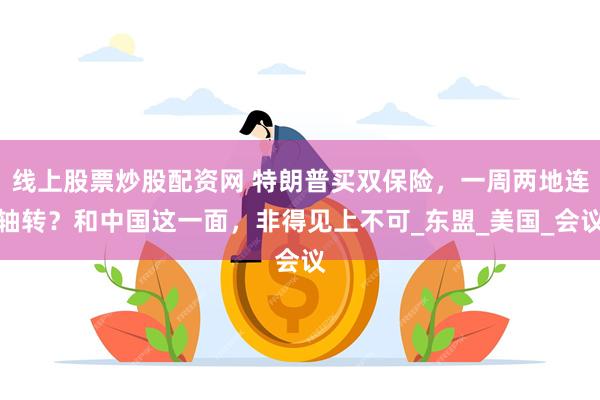 线上股票炒股配资网 特朗普买双保险，一周两地连轴转？和中国这一面，非得见上不可_东盟_美国_会议