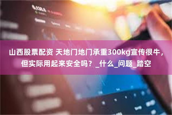 山西股票配资 天地门地门承重300kg宣传很牛，但实际用起来安全吗？_什么_问题_踏空