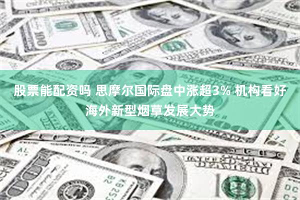 股票能配资吗 思摩尔国际盘中涨超3% 机构看好海外新型烟草发展大势
