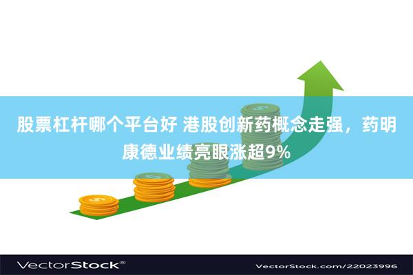 股票杠杆哪个平台好 港股创新药概念走强，药明康德业绩亮眼涨超9%
