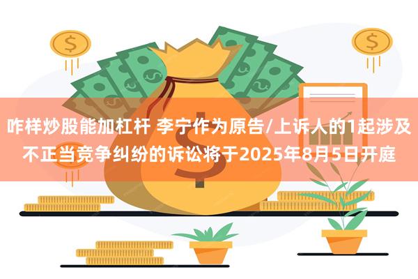咋样炒股能加杠杆 李宁作为原告/上诉人的1起涉及不正当竞争纠纷的诉讼将于2025年8月5日开庭