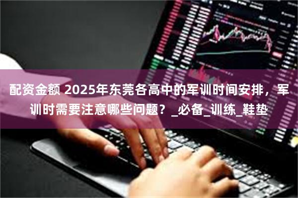 配资金额 2025年东莞各高中的军训时间安排，军训时需要注意哪些问题？_必备_训练_鞋垫