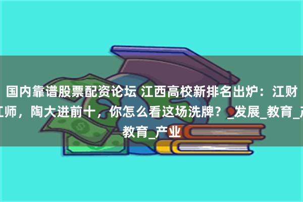 国内靠谱股票配资论坛 江西高校新排名出炉：江财超江师，陶大进前十，你怎么看这场洗牌？_发展_教育_产业