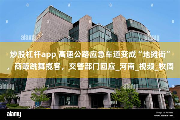 炒股杠杆app 高速公路应急车道变成“地摊街”，商贩跳舞揽客，交警部门回应_河南_视频_牧周