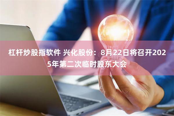 杠杆炒股指软件 兴化股份：8月22日将召开2025年第二次临时股东大会