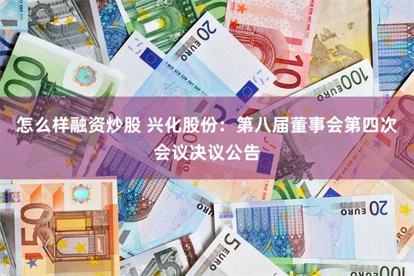 怎么样融资炒股 兴化股份：第八届董事会第四次会议决议公告