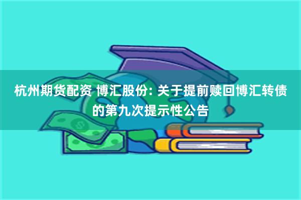 杭州期货配资 博汇股份: 关于提前赎回博汇转债的第九次提示性公告